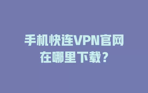 手机快连VPN官网在哪里下载? 2 手机快连VPN官网在哪里下载? 二