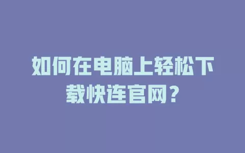 如何在电脑上轻松下载快连官网？ 二