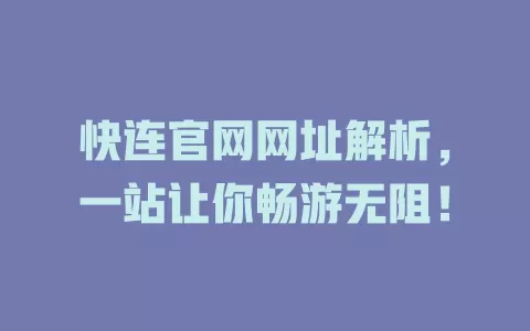 快连官网网址解析，一站让你畅游无阻！ 二