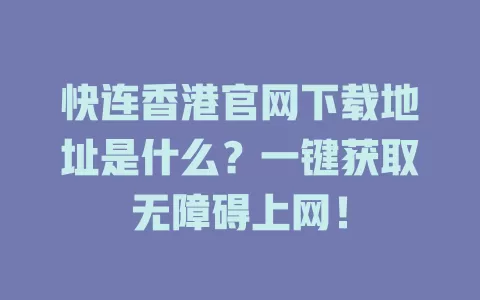 快连香港官网下载地址是什么？一键获取无障碍上网！ 二