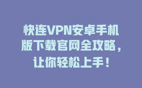 快连VPN安卓手机版下载官网全攻略，让你轻松上手！ 二