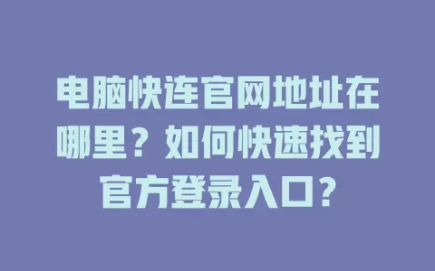 电脑快连官网地址在哪里？如何快速找到官方登录入口？ 二
