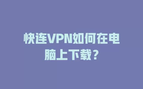 快连VPN如何在电脑上下载？ 二