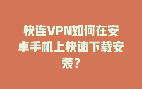 快连VPN如何在安卓手机上快速下载安装？ 二