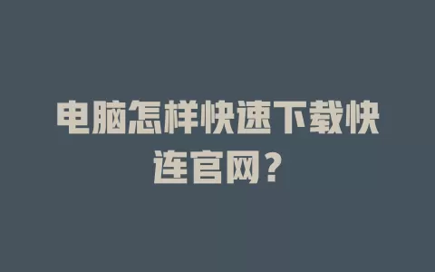 电脑怎样快速下载快连官网？ 二