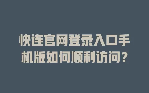 快连官网登录入口手机版如何顺利访问？ 二