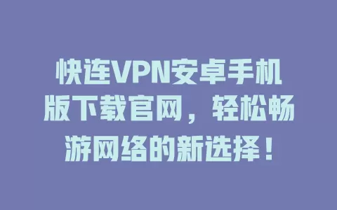 快连VPN安卓手机版下载官网，轻松畅游网络的新选择！ 二