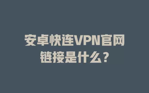 安卓快连VPN官网链接是什么？ 二
