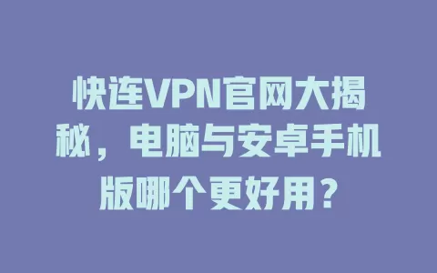 快连VPN官网大揭秘，电脑与安卓手机版哪个更好用？ 二