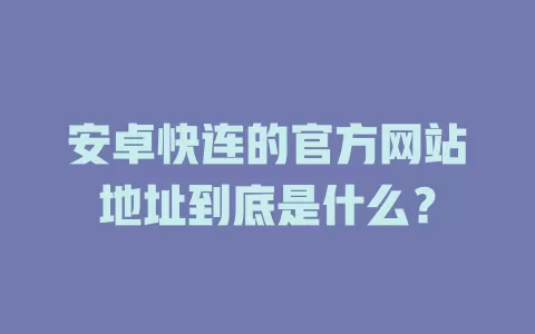 安卓快连的官方网站地址到底是什么？ 二