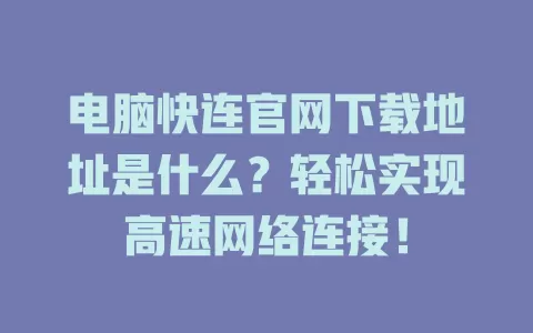 电脑快连官网下载地址是什么？轻松实现高速网络连接！ 二